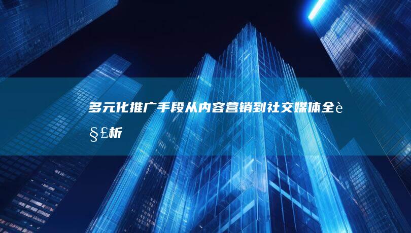 多元化推广手段：从内容营销到社交媒体全解析